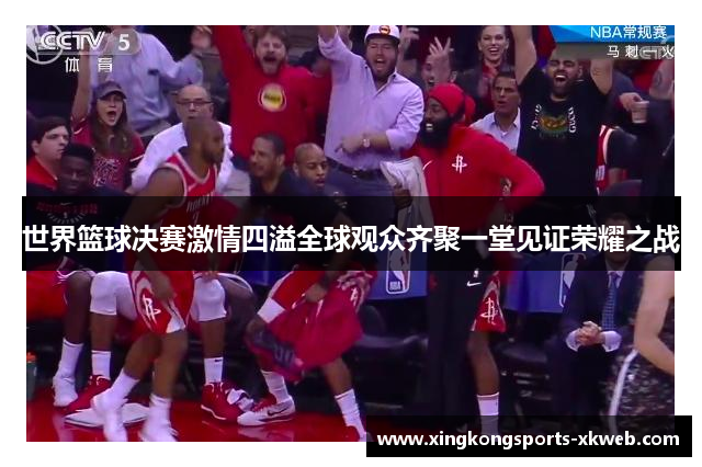 世界篮球决赛激情四溢全球观众齐聚一堂见证荣耀之战