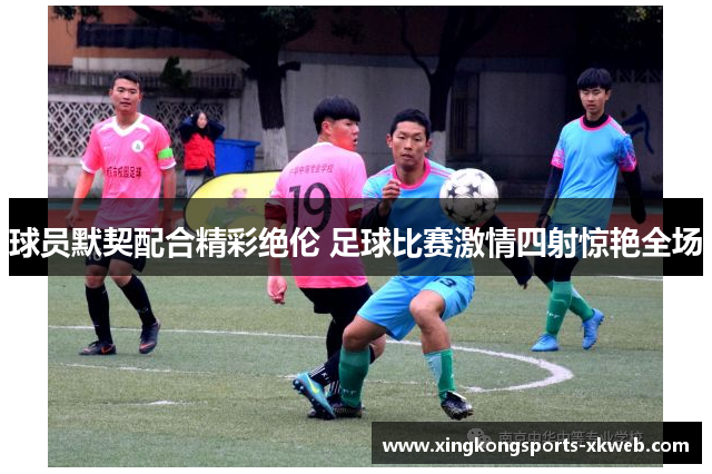 球员默契配合精彩绝伦 足球比赛激情四射惊艳全场