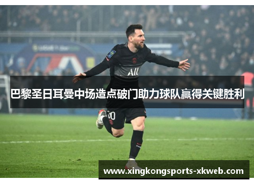 巴黎圣日耳曼中场造点破门助力球队赢得关键胜利