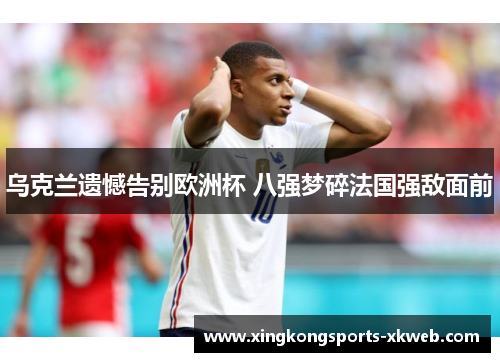 乌克兰遗憾告别欧洲杯 八强梦碎法国强敌面前