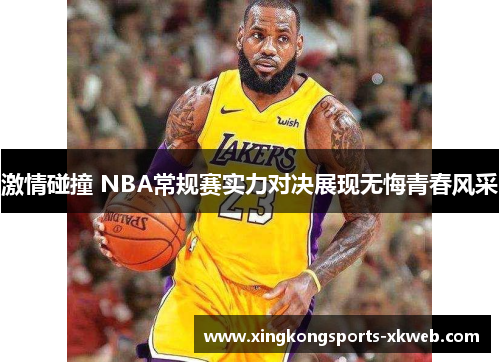 激情碰撞 NBA常规赛实力对决展现无悔青春风采