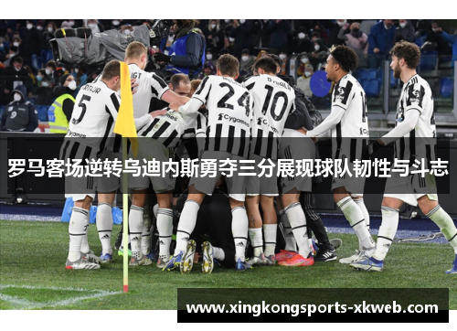 罗马客场逆转乌迪内斯勇夺三分展现球队韧性与斗志