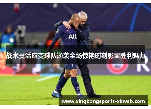 战术灵活应变球队逆袭全场惊艳时刻彰显胜利魅力