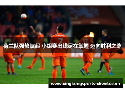 荷兰队强势崛起 小组赛出线尽在掌握 迈向胜利之路