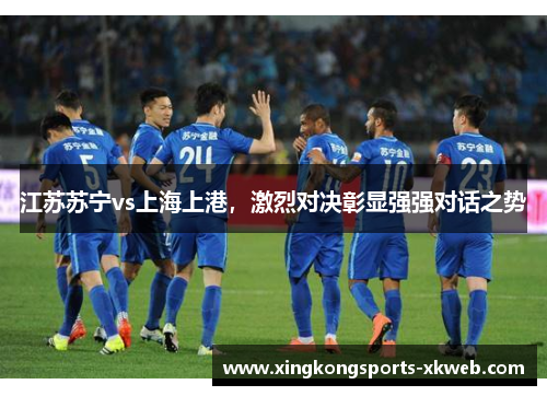 江苏苏宁vs上海上港，激烈对决彰显强强对话之势