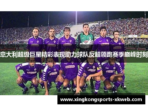 意大利超级巨星精彩表现助力球队反超领跑赛季巅峰时刻