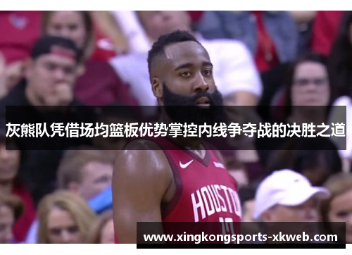 灰熊队凭借场均篮板优势掌控内线争夺战的决胜之道
