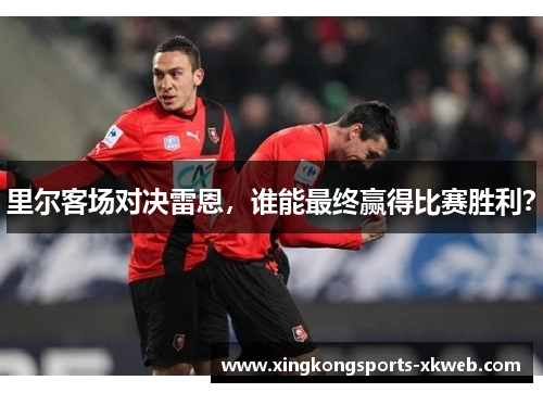 里尔客场对决雷恩，谁能最终赢得比赛胜利？