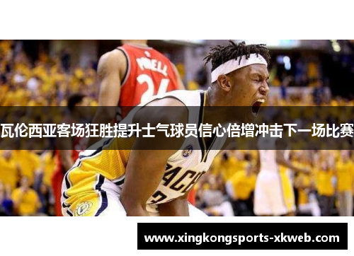 瓦伦西亚客场狂胜提升士气球员信心倍增冲击下一场比赛