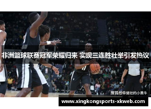 非洲篮球联赛冠军荣耀归来 实现三连胜壮举引发热议