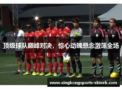 顶级球队巅峰对决，惊心动魄悬念激荡全场