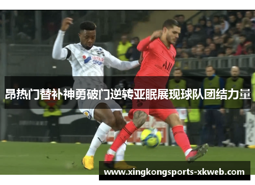 昂热门替补神勇破门逆转亚眠展现球队团结力量