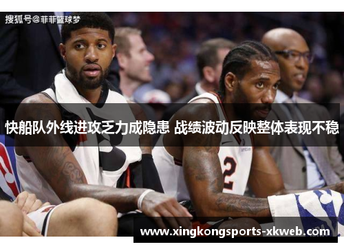 快船队外线进攻乏力成隐患 战绩波动反映整体表现不稳