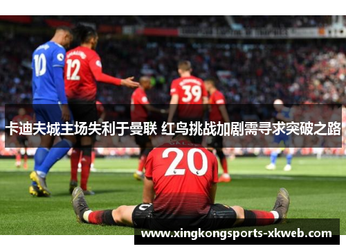 卡迪夫城主场失利于曼联 红鸟挑战加剧需寻求突破之路