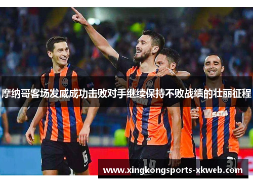 摩纳哥客场发威成功击败对手继续保持不败战绩的壮丽征程