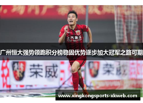 广州恒大强势领跑积分榜稳固优势逐步加大冠军之路可期