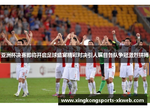亚洲杯决赛即将开启足球盛宴精彩对决引人瞩目各队争冠激烈拼搏