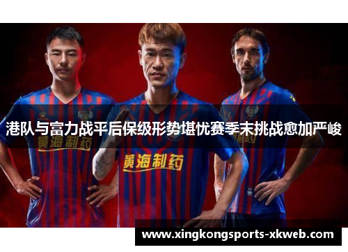 港队与富力战平后保级形势堪忧赛季末挑战愈加严峻