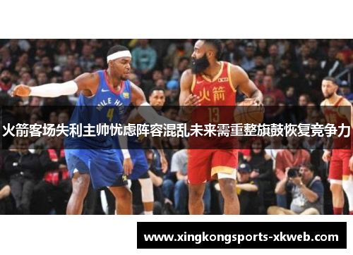 火箭客场失利主帅忧虑阵容混乱未来需重整旗鼓恢复竞争力