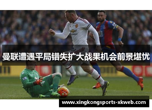 曼联遭遇平局错失扩大战果机会前景堪忧