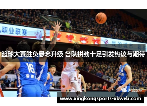 篮球大赛胜负悬念升级 各队拼劲十足引发热议与期待