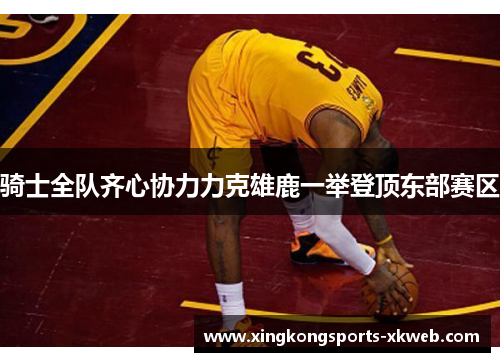 骑士全队齐心协力力克雄鹿一举登顶东部赛区
