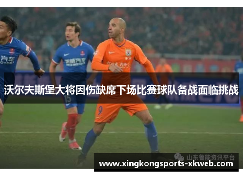 沃尔夫斯堡大将因伤缺席下场比赛球队备战面临挑战