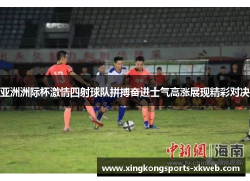 亚洲洲际杯激情四射球队拼搏奋进士气高涨展现精彩对决