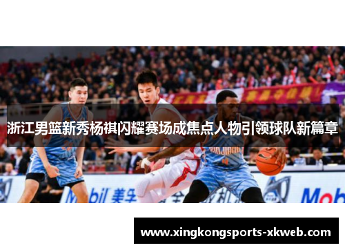 浙江男篮新秀杨祺闪耀赛场成焦点人物引领球队新篇章