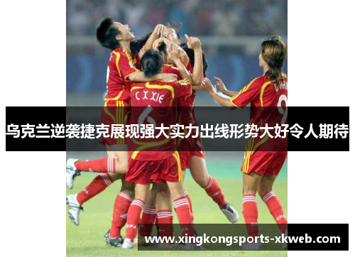 乌克兰逆袭捷克展现强大实力出线形势大好令人期待