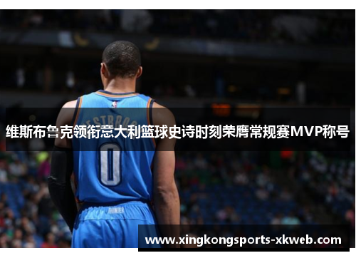 维斯布鲁克领衔意大利篮球史诗时刻荣膺常规赛MVP称号