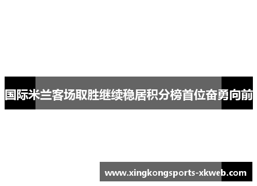 国际米兰客场取胜继续稳居积分榜首位奋勇向前