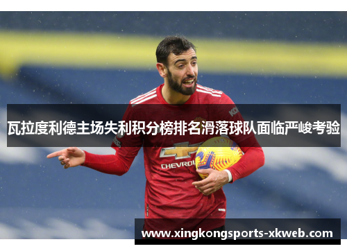 瓦拉度利德主场失利积分榜排名滑落球队面临严峻考验