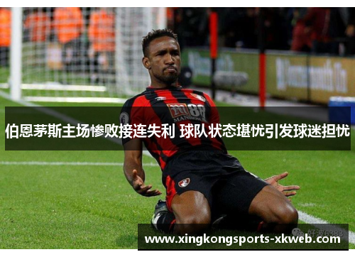 伯恩茅斯主场惨败接连失利 球队状态堪忧引发球迷担忧