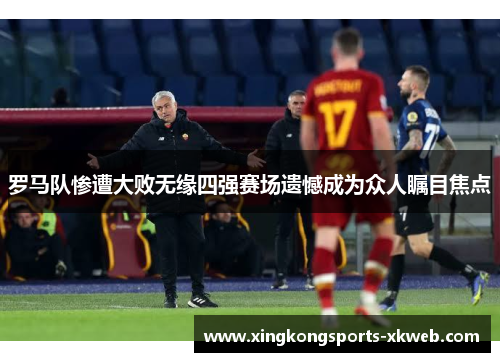 罗马队惨遭大败无缘四强赛场遗憾成为众人瞩目焦点