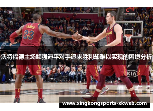沃特福德主场顽强逼平对手追求胜利却难以实现的困境分析