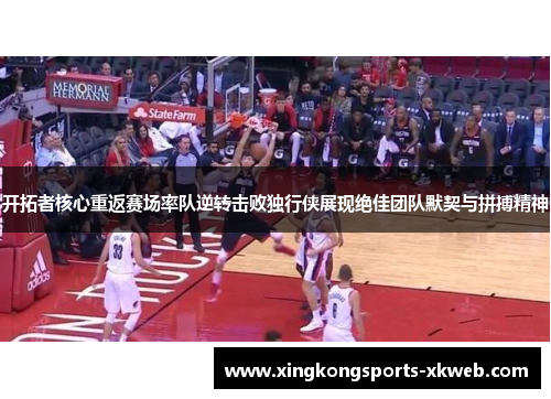 开拓者核心重返赛场率队逆转击败独行侠展现绝佳团队默契与拼搏精神