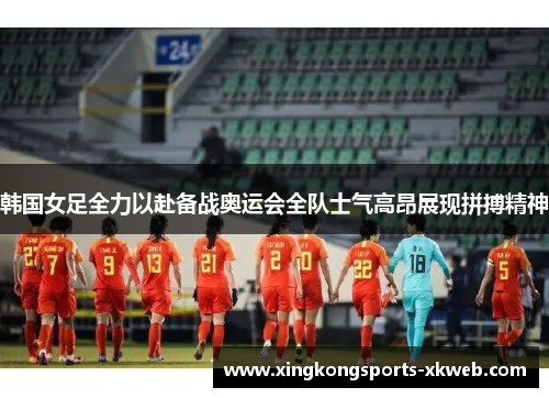 韩国女足全力以赴备战奥运会全队士气高昂展现拼搏精神