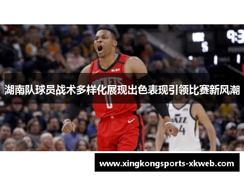 湖南队球员战术多样化展现出色表现引领比赛新风潮