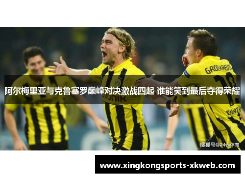 阿尔梅里亚与克鲁塞罗巅峰对决激战四起 谁能笑到最后夺得荣耀