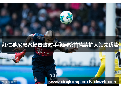 拜仁慕尼黑客场击败对手稳居榜首持续扩大领先优势