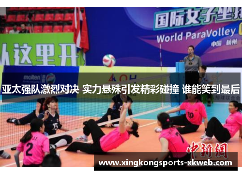 亚太强队激烈对决 实力悬殊引发精彩碰撞 谁能笑到最后