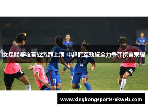 女足联赛收官战激烈上演 中超冠军劲旅全力争夺榜首荣耀