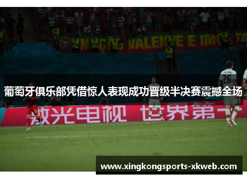 葡萄牙俱乐部凭借惊人表现成功晋级半决赛震撼全场