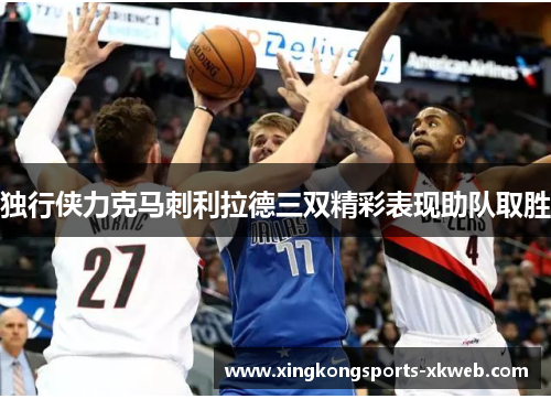 独行侠力克马刺利拉德三双精彩表现助队取胜