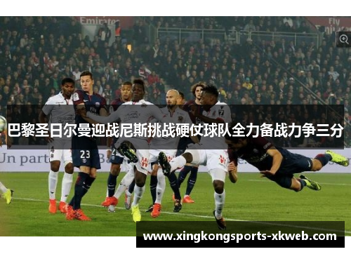 巴黎圣日尔曼迎战尼斯挑战硬仗球队全力备战力争三分