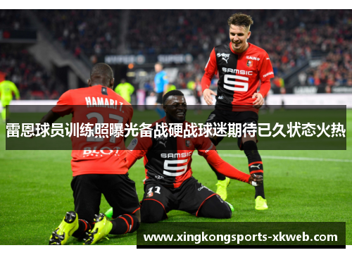 雷恩球员训练照曝光备战硬战球迷期待已久状态火热