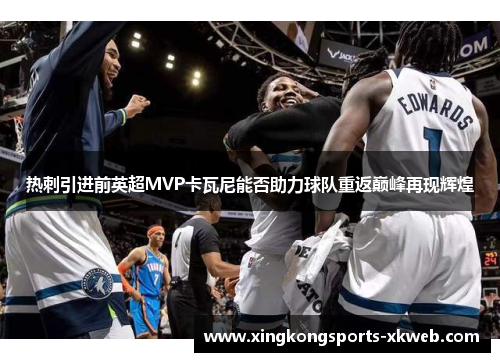热刺引进前英超MVP卡瓦尼能否助力球队重返巅峰再现辉煌